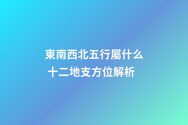 東南西北五行屬什么 十二地支方位解析